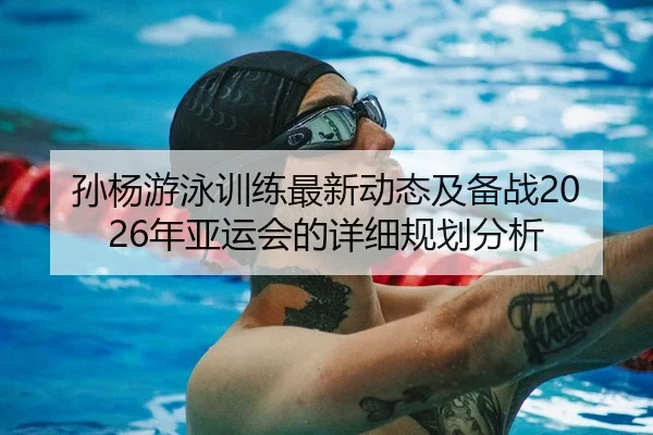 孙杨游泳训练最新动态及备战2026年亚运会的详细规划分析（KAIYUN SPORTS）